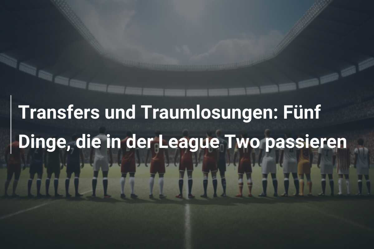 Transfers und Traumlosungen: Fünf Dinge, die in der League Two passieren