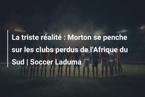 La triste réalité : Morton se penche sur les clubs perdus de l’Afrique du Sud | Soccer Laduma