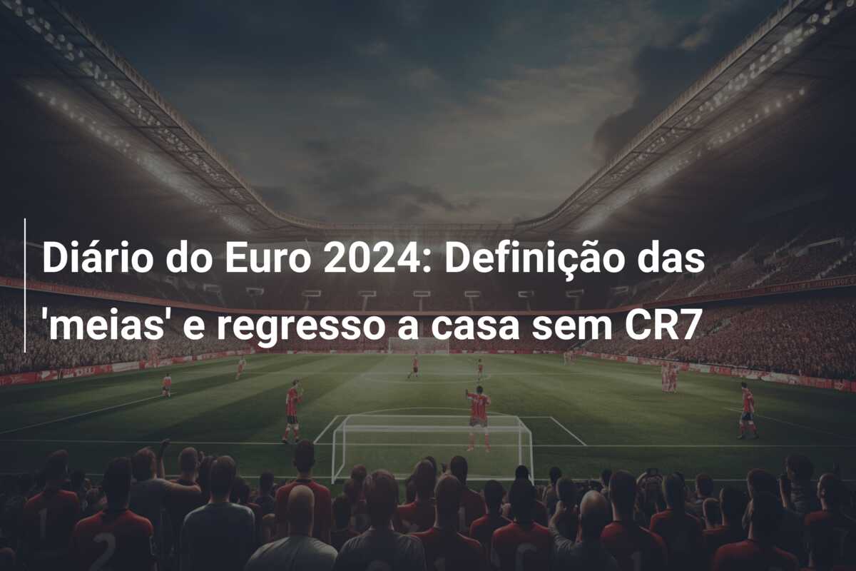 Diário do Euro 2024: Definição das ‘meias’ e regresso a casa sem CR7