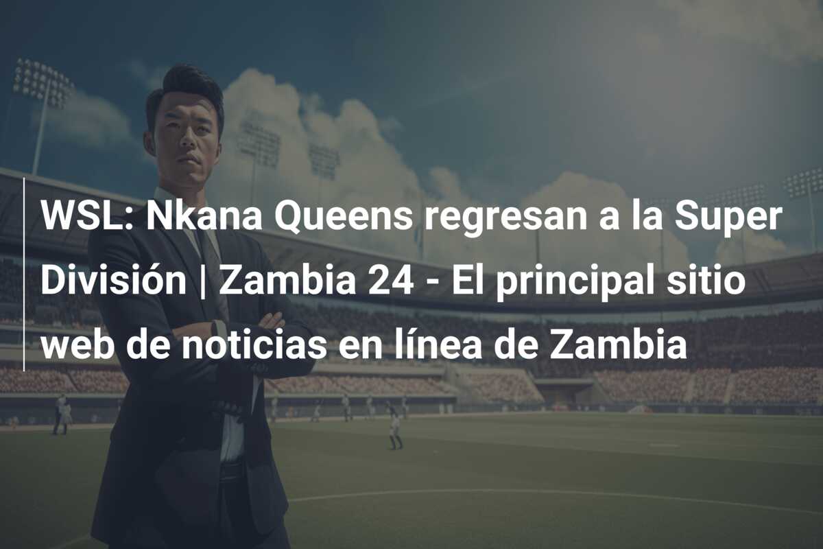WSL: Nkana Queens regresan a la Super División | Zambia 24 – El principal sitio web de noticias en línea de Zambia