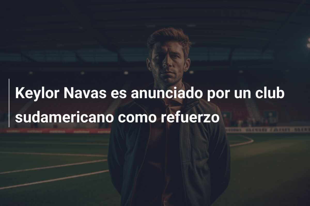 Keylor Navas es anunciado por un club sudamericano como refuerzo