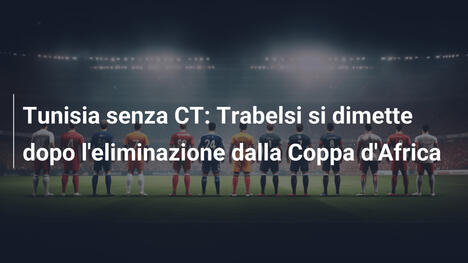 Tunisia senza CT: Trabelsi si dimette dopo l'eliminazione dalla Coppa d'Africa