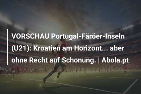 VORSCHAU Portugal-Färöer-Inseln (U21): Kroatien am Horizont… aber ohne Recht auf Schonung. | Abola.pt