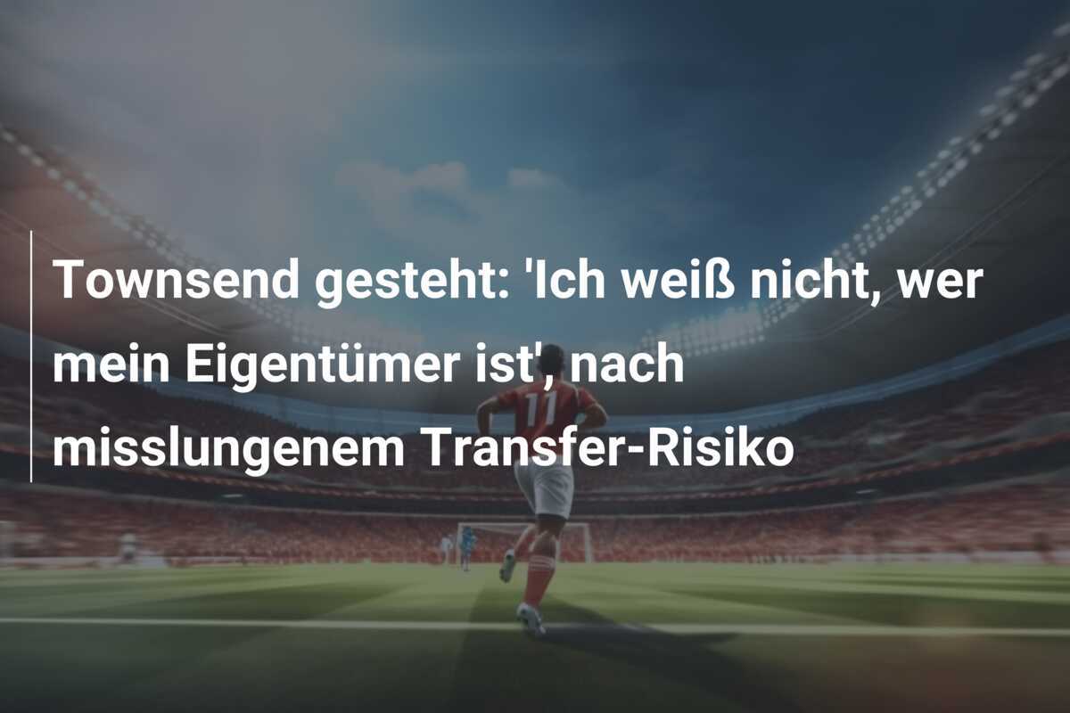 Townsend gesteht: ‘Ich weiß nicht, wer mein Eigentümer ist’, nach misslungenem Transfer-Risiko