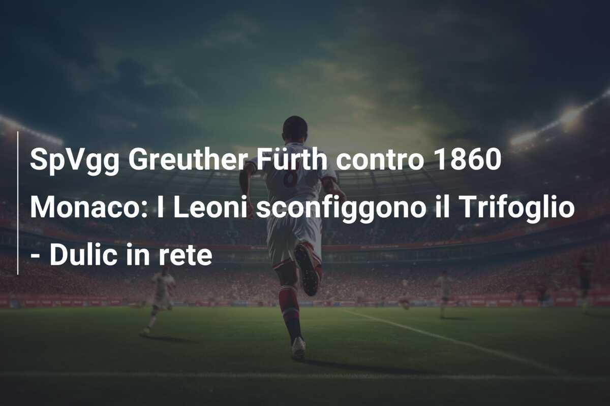 SpVgg Greuther Fürth contro 1860 Monaco: I Leoni sconfiggono il Trifoglio - Dulic in rete
