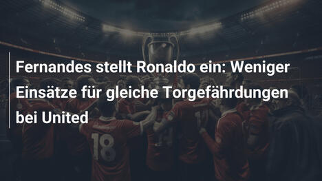 Fernandes stellt Ronaldo ein: Weniger Einsätze für gleiche Torgefährdungen bei United