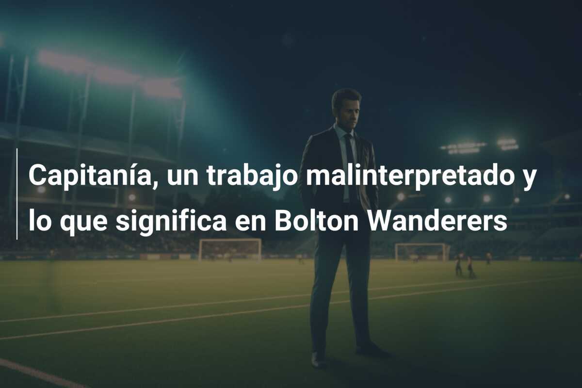 Capitanía, un trabajo malinterpretado y lo que significa en Bolton Wanderers