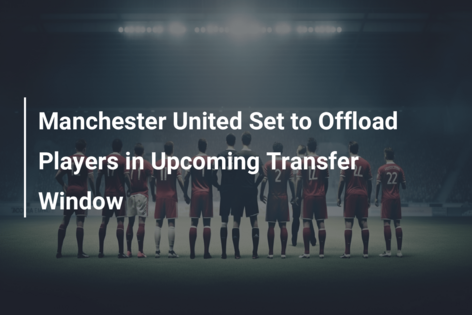 Manchester United Set to Offload Players in Upcoming Transfer Window