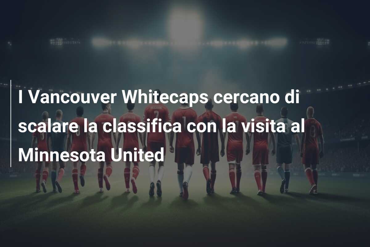 I Vancouver Whitecaps cercano di scalare la classifica con la visita al Minnesota United