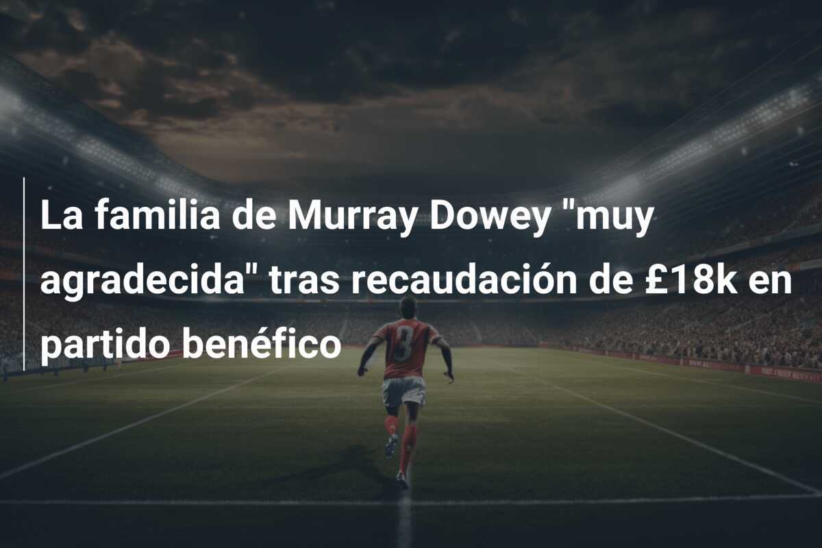 La familia de Murray Dowey "muy agradecida" tras recaudación de £18k en partido benéfico