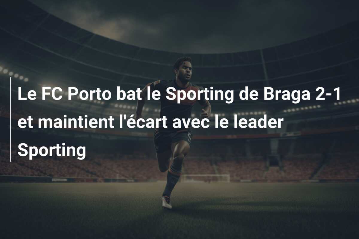 Le FC Porto bat le Sporting de Braga 2-1 et maintient l'écart avec le leader Sporting