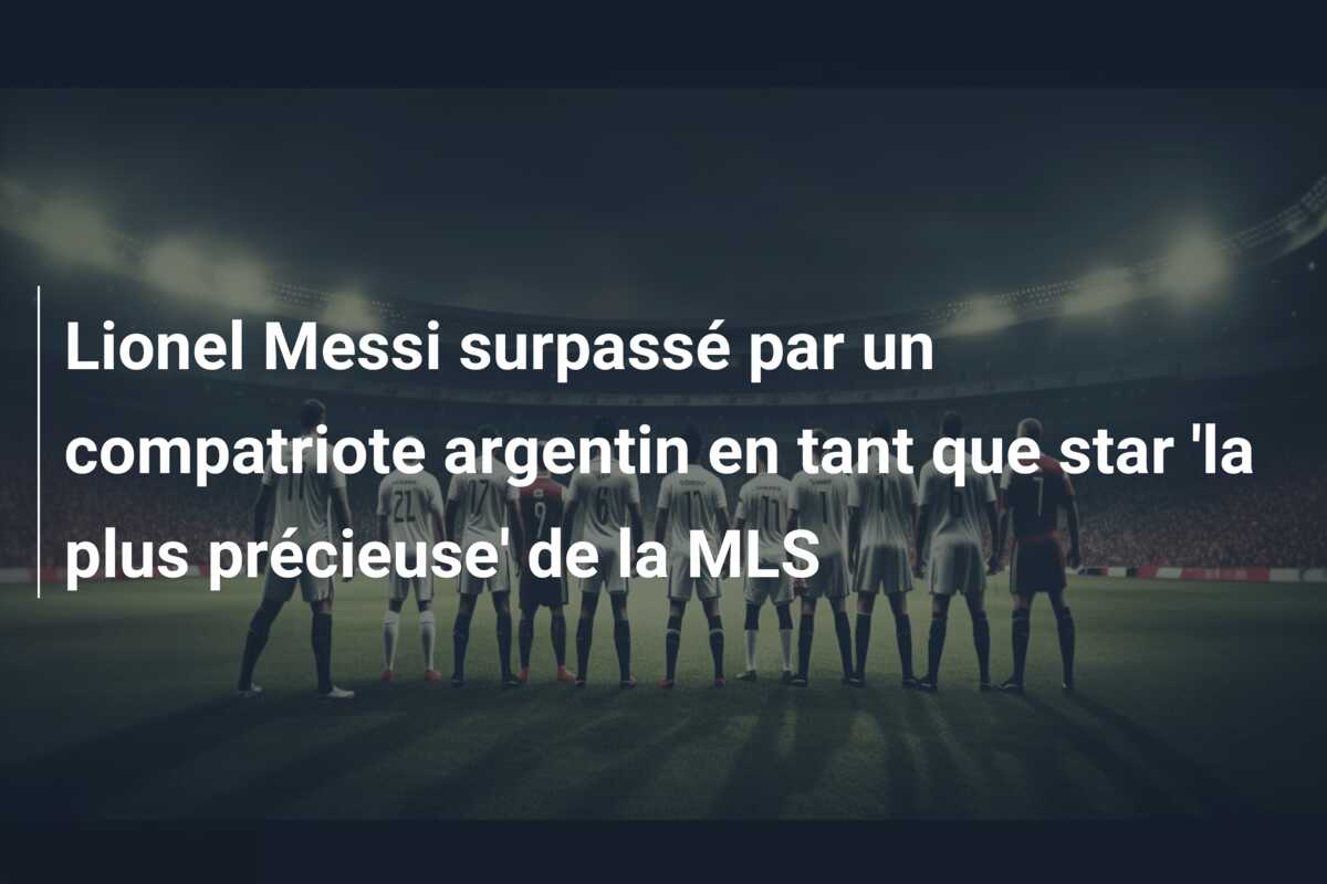 Lionel Messi surpassé par un compatriote argentin en tant que star ‘la plus précieuse’ de la MLS