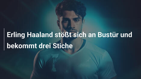 Erling Haaland stößt sich an Bustür und bekommt drei Stiche