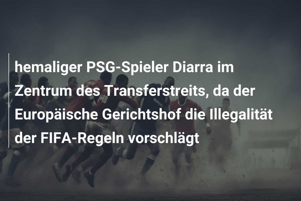 hemaliger PSG-Spieler Diarra im Zentrum des Transferstreits, da der Europäische Gerichtshof die Illegalität der FIFA-Regeln vorschlägt