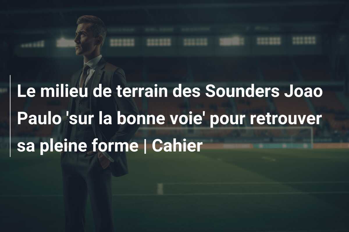 Le milieu de terrain des Sounders Joao Paulo ‘sur la bonne voie’ pour retrouver sa pleine forme | Cahier