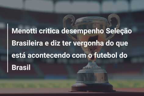 Menotti critica desempenho Seleção Brasileira e diz ter vergonha do que está acontecendo com o futebol do Brasil