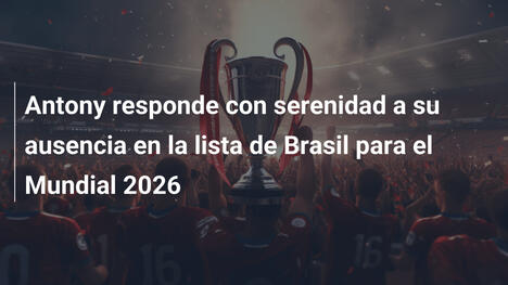 Antony responde con serenidad a su ausencia en la lista de Brasil para el Mundial 2026