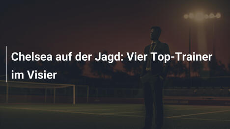Chelsea auf der Jagd: Vier Top-Trainer im Visier