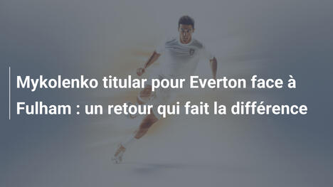 Mykolenko titular pour Everton face à Fulham : un retour qui fait la différence