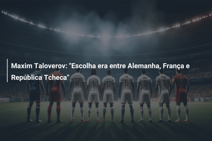 Maxim Taloverov: “Escolha era entre Alemanha, França e República Tcheca”