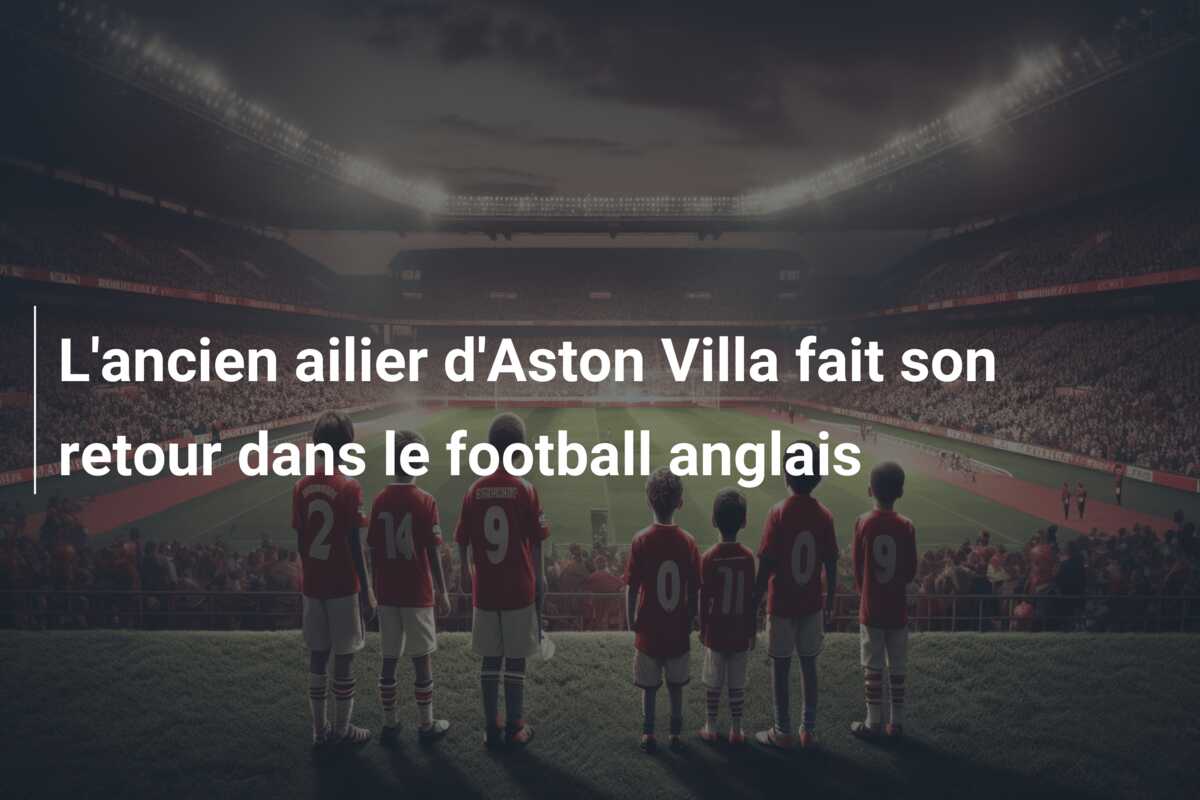 L’ancien ailier d’Aston Villa fait son retour dans le football anglais