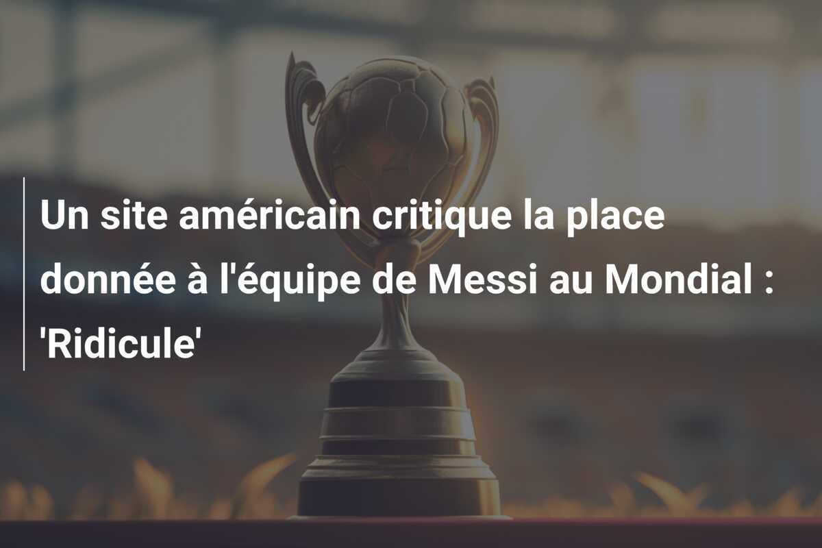 Un site américain critique la place donnée à l'équipe de Messi au Mondial : 'Ridicule'
