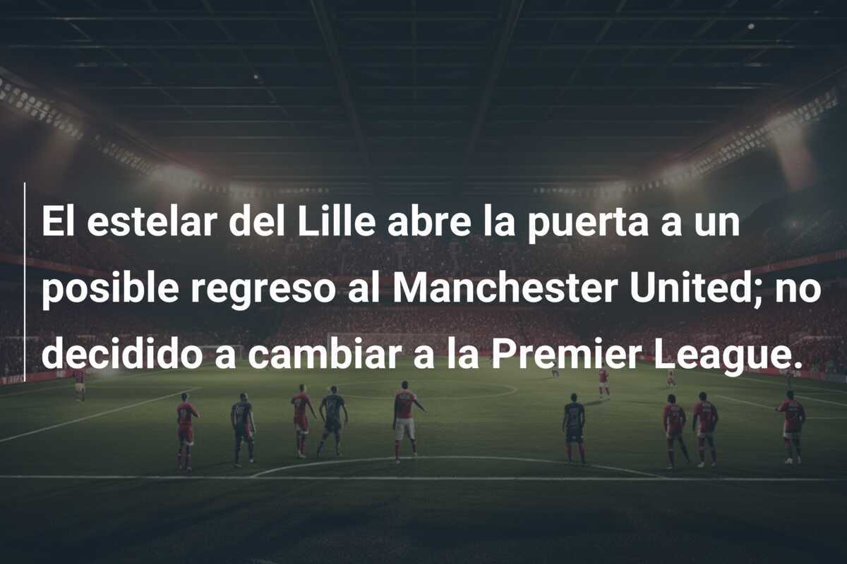 El estelar del Lille abre la puerta a un posible regreso al Manchester United; no decidido a cambiar a la Premier League.