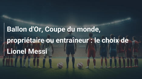Ballon d'Or, Coupe du monde, propriétaire ou entraîneur : le choix de Lionel Messi