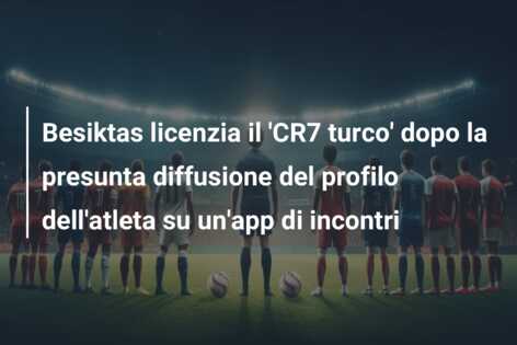 Besiktas licenzia il ‘CR7 turco’ dopo la presunta diffusione del profilo dell’atleta su un’app di incontri