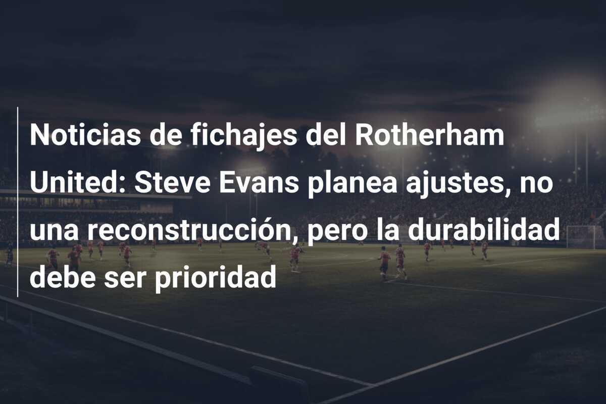 Noticias de fichajes del Rotherham United: Steve Evans planea ajustes, no una reconstrucción, pero la durabilidad debe ser prioridad