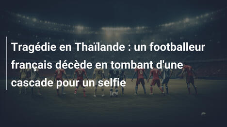 Tragédie en Thaïlande : un footballeur français décède en tombant d'une cascade pour un selfie