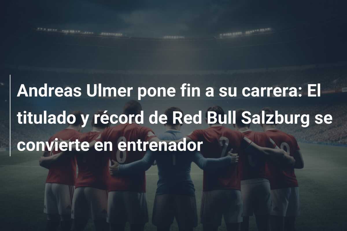 Andreas Ulmer pone fin a su carrera: El titulado y récord de Red Bull Salzburg se convierte en entrenador