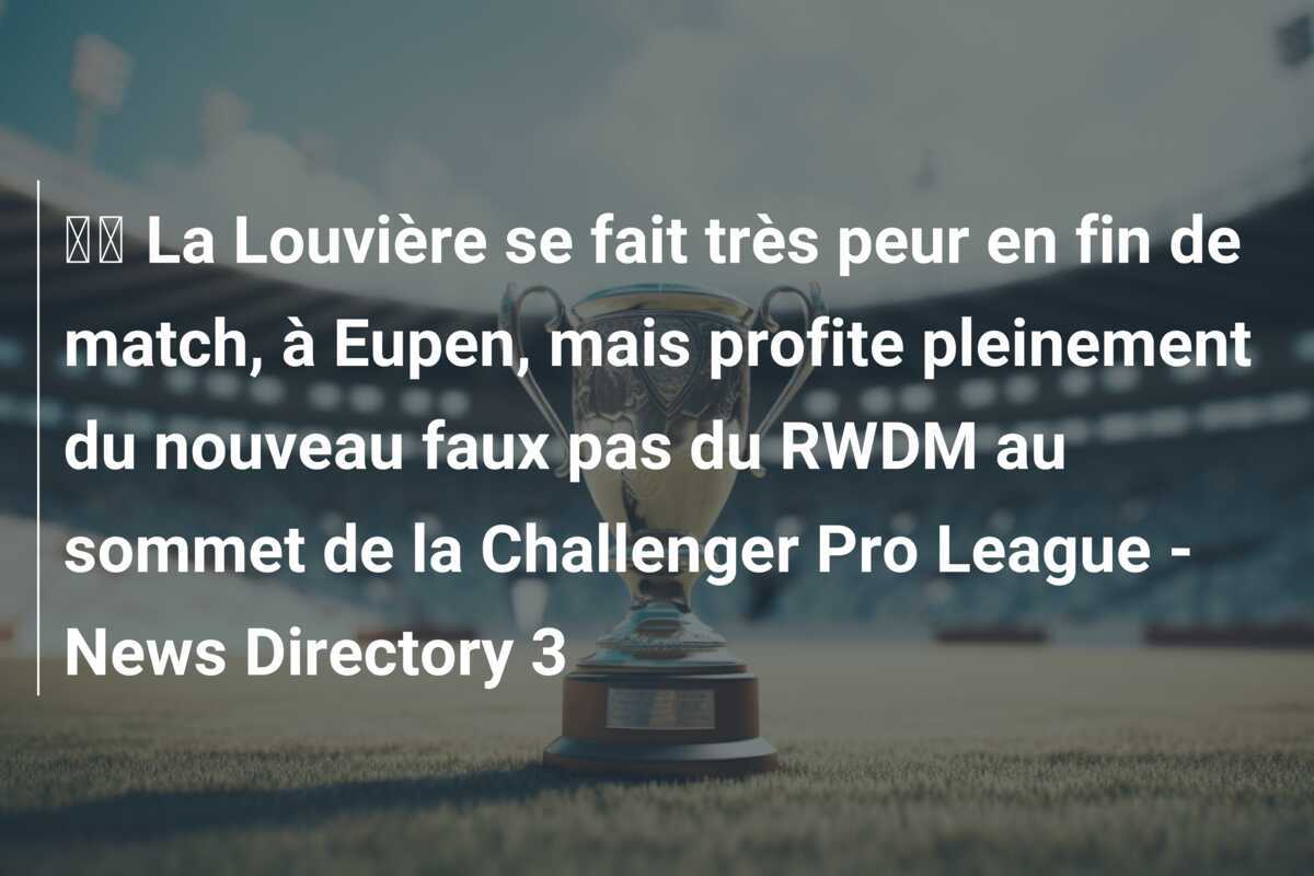 🎥 La Louvière se fait très peur en fin de match, à Eupen, mais profite pleinement du nouveau faux pas du RWDM au sommet de la Challenger Pro League - News Directory 3