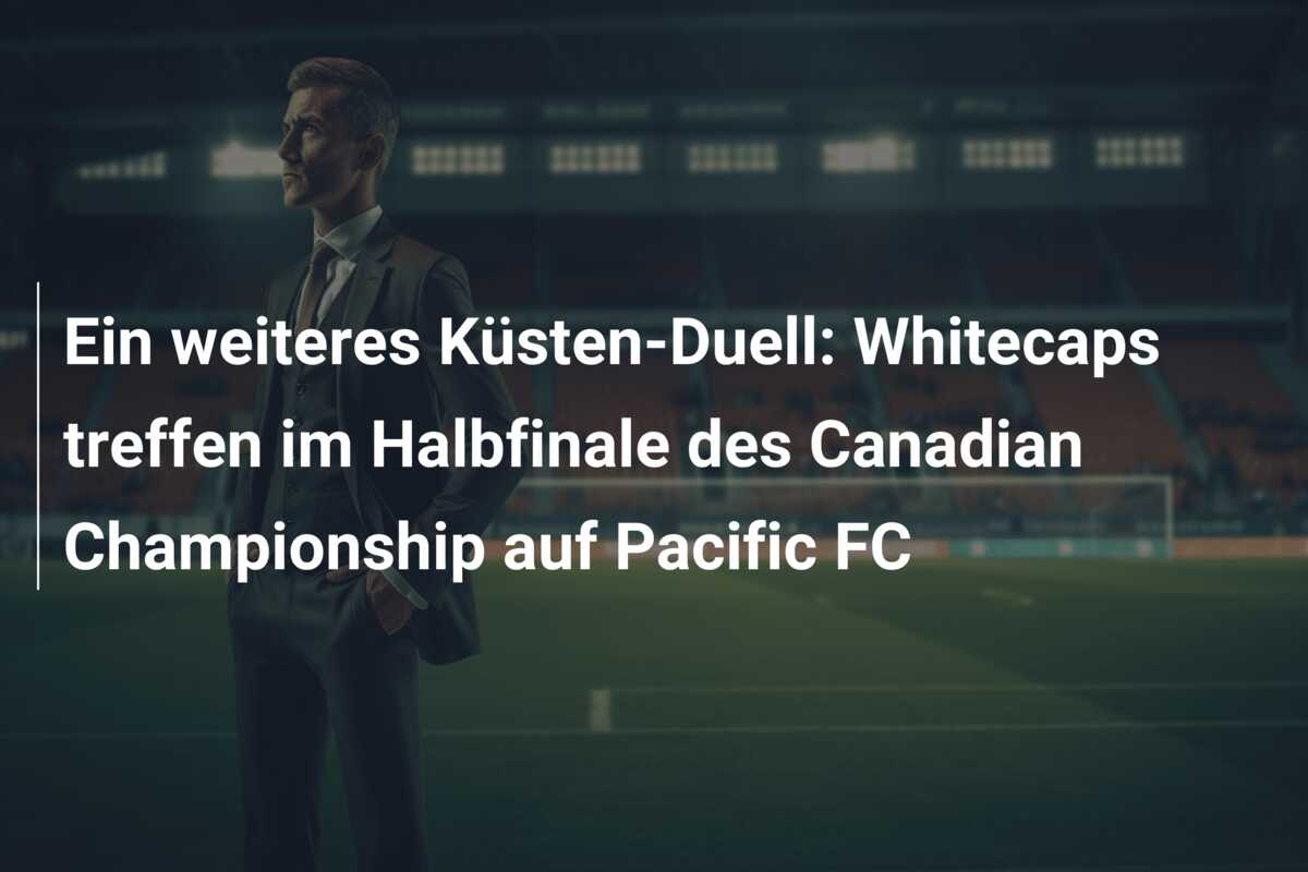 Ein weiteres Küsten-Duell: Whitecaps treffen im Halbfinale des Canadian Championship auf Pacific FC