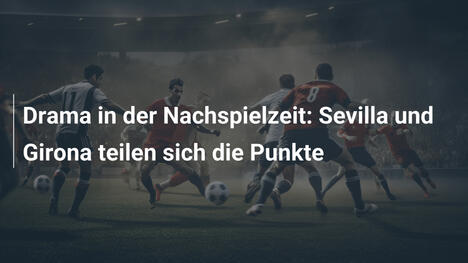 Drama in der Nachspielzeit: Sevilla und Girona teilen sich die Punkte