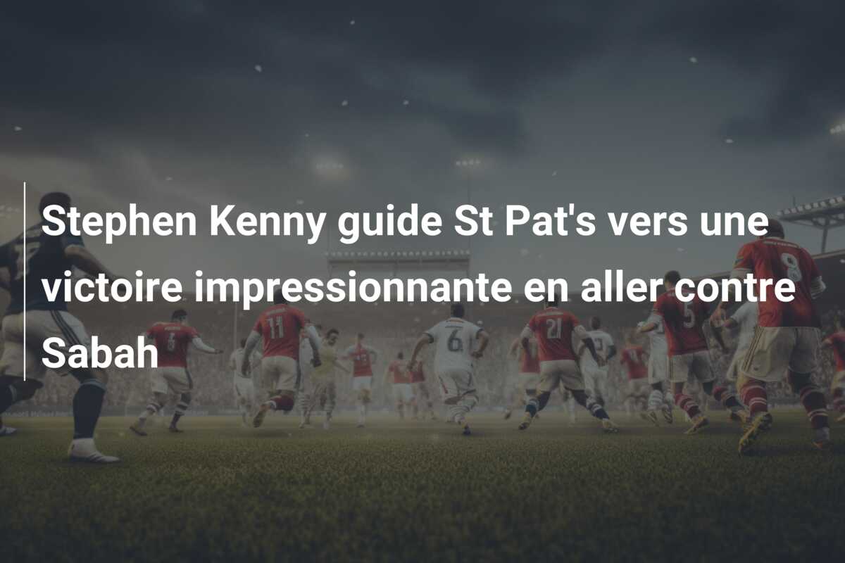 Stephen Kenny guide St Pat’s vers une victoire impressionnante en aller contre Sabah