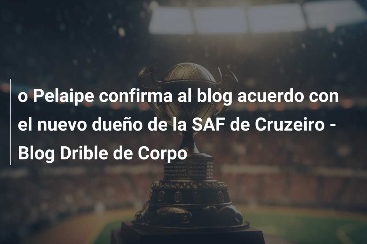 o Pelaipe confirma al blog acuerdo con el nuevo dueño de la SAF de Cruzeiro – Blog Drible de Corpo