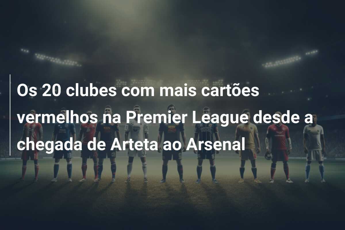 Os 20 clubes com mais cartões vermelhos na Premier League desde a chegada de Arteta ao Arsenal