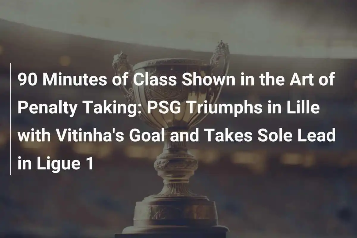 90 Minutos de Classe na Arte da Execução de Pênaltis: PSG Triunfa em Lille com Gol de Vitinha e Assume a Liderança Isolada da Ligue 1