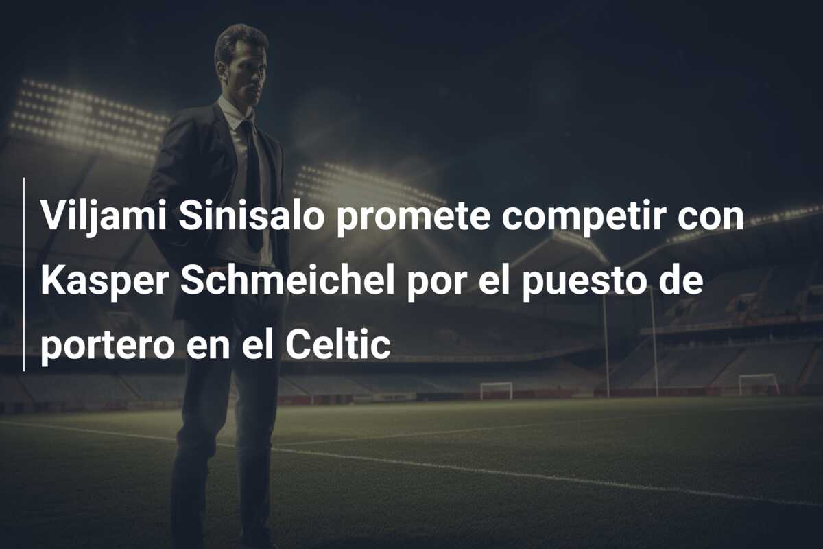 Viljami Sinisalo promete competir con Kasper Schmeichel por el puesto de portero en el Celtic