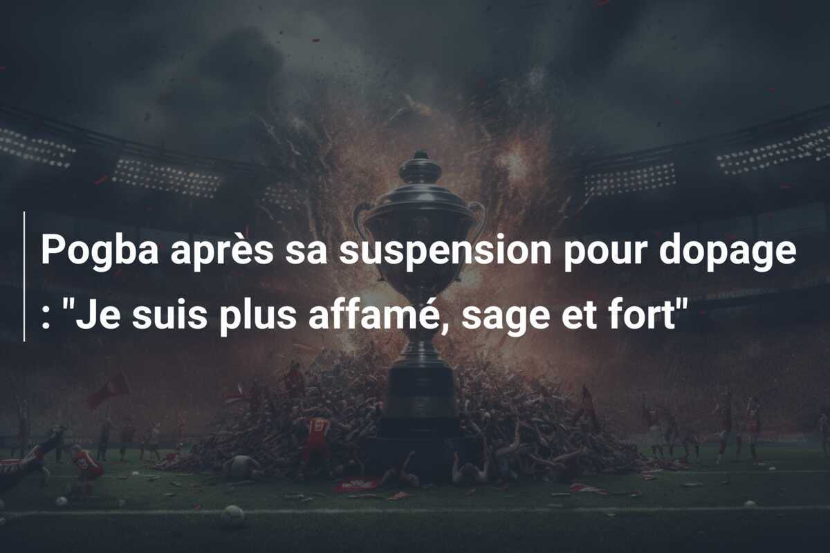 Pogba après sa suspension pour dopage : "Je suis plus affamé, sage et fort"