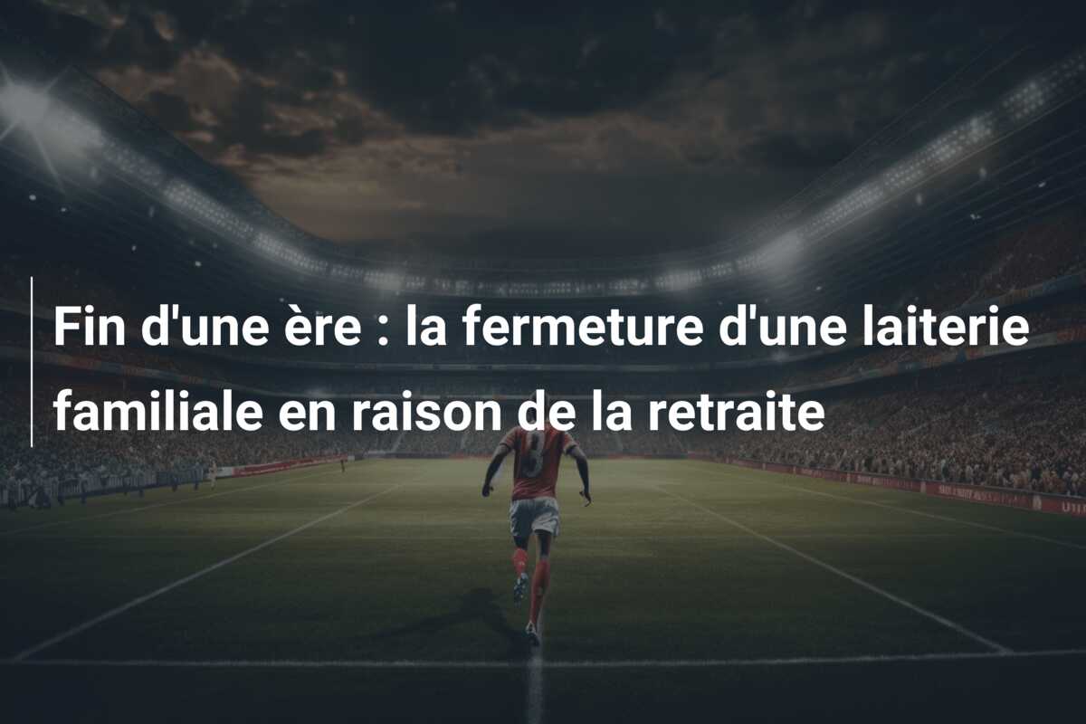 Fin d’une ère : la fermeture d’une laiterie familiale en raison de la retraite