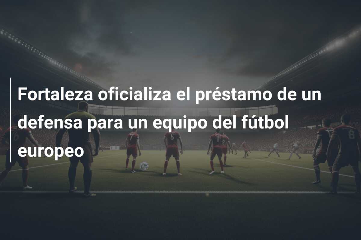 Fortaleza oficializa el préstamo de un defensa para un equipo del fútbol europeo