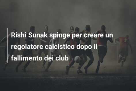 Rishi Sunak spinge per creare un regolatore calcistico dopo il fallimento dei club