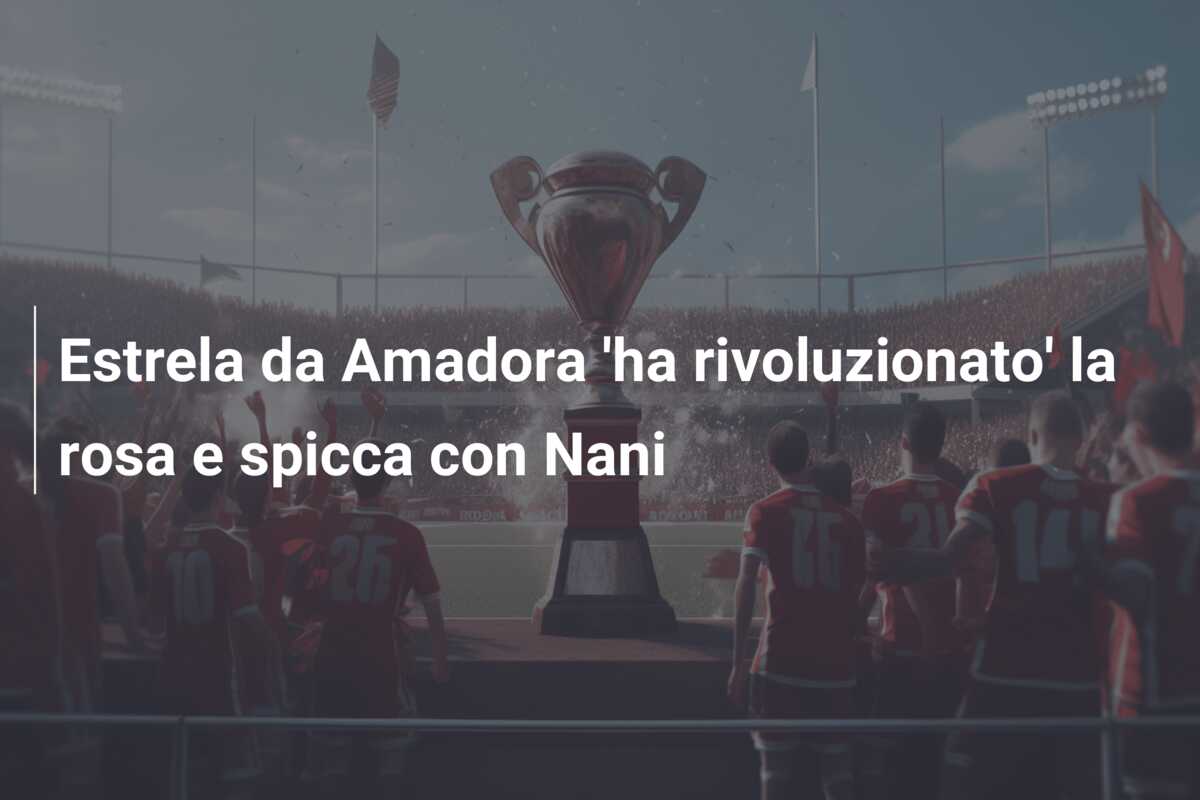 Estrela da Amadora ‘ha rivoluzionato’ la rosa e spicca con Nani