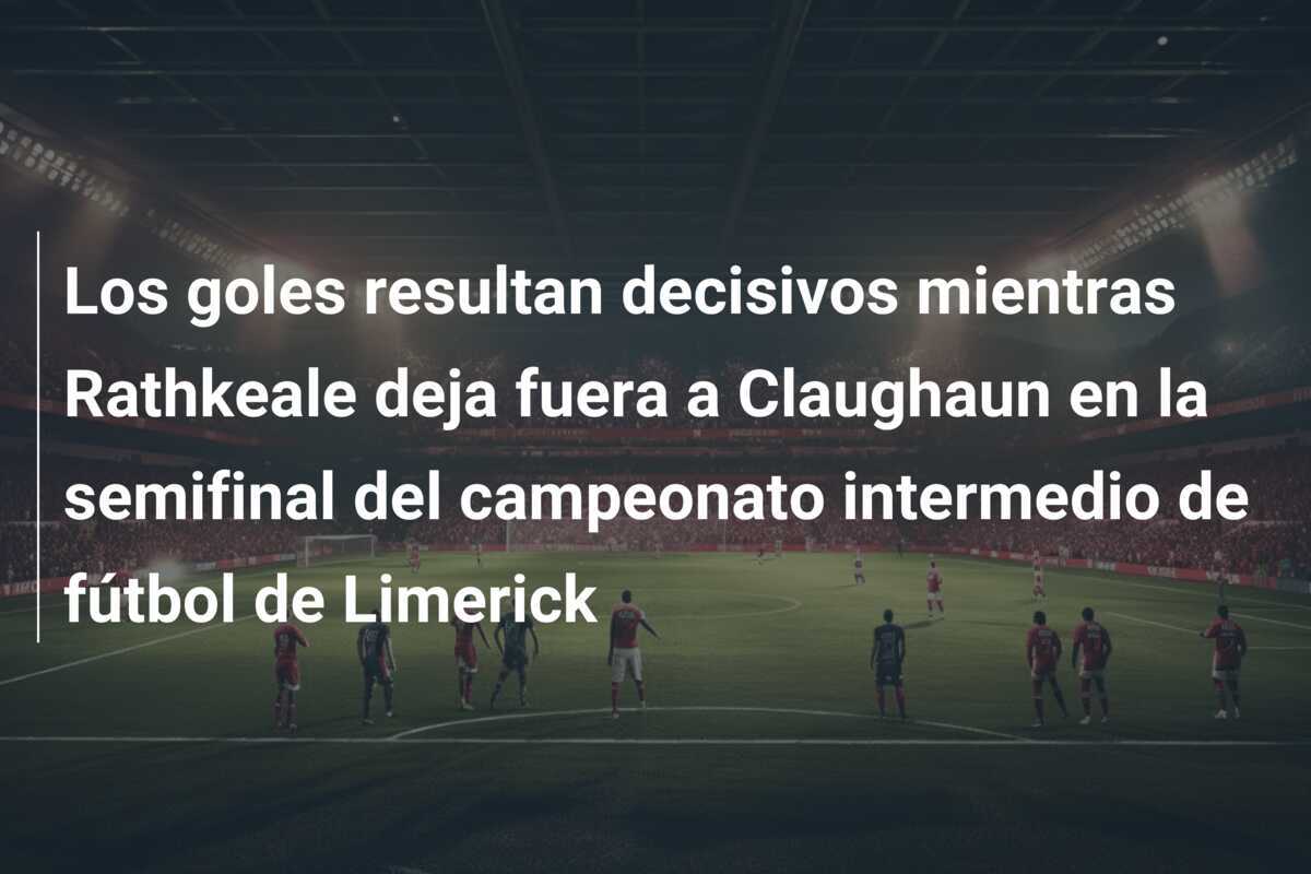 Los goles resultan decisivos mientras Rathkeale deja fuera a Claughaun en la semifinal del campeonato intermedio de fútbol de Limerick