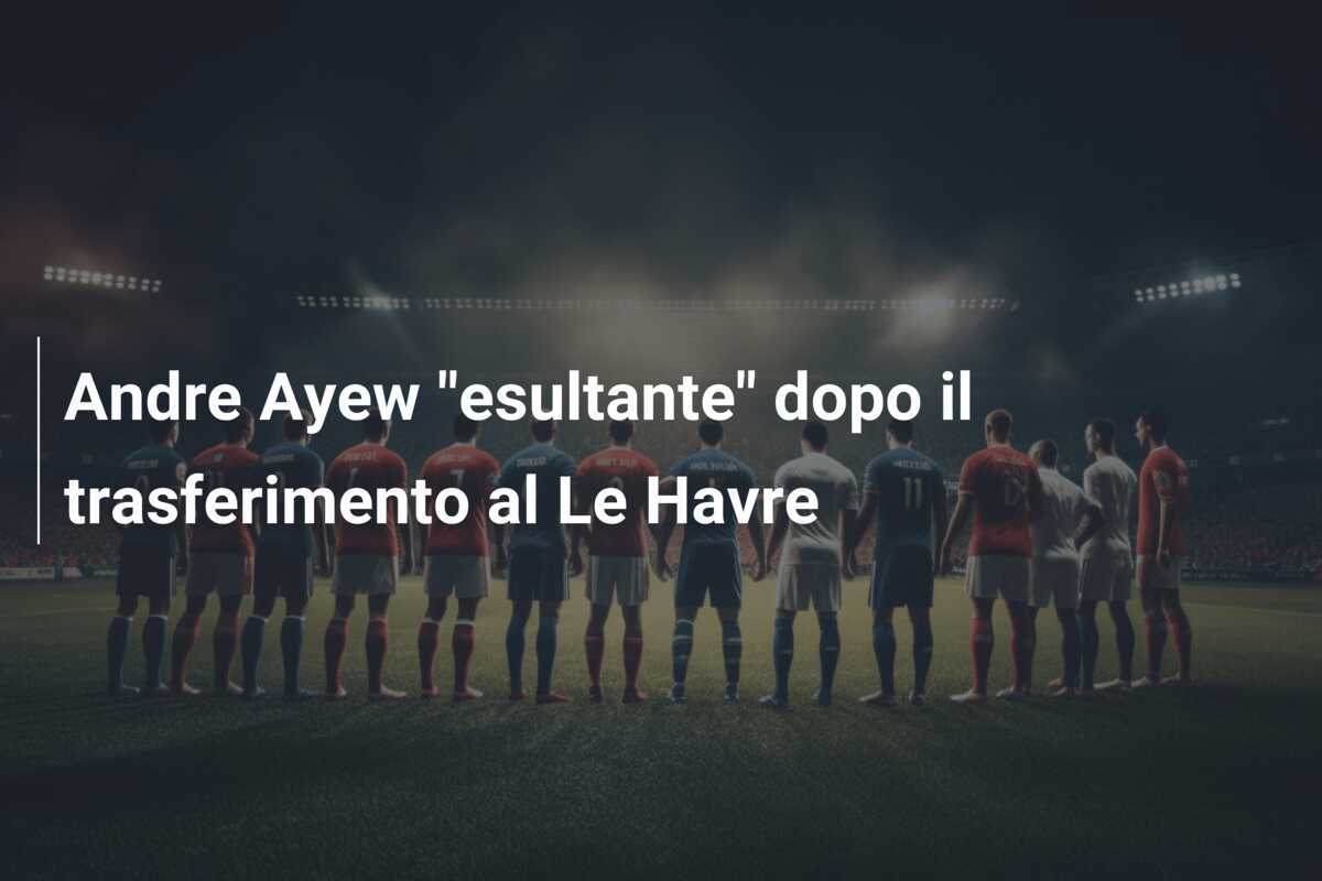 Andre Ayew "esultante" dopo il trasferimento al Le Havre