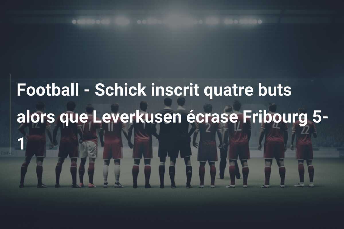 Football - Schick inscrit quatre buts alors que Leverkusen écrase Fribourg 5-1