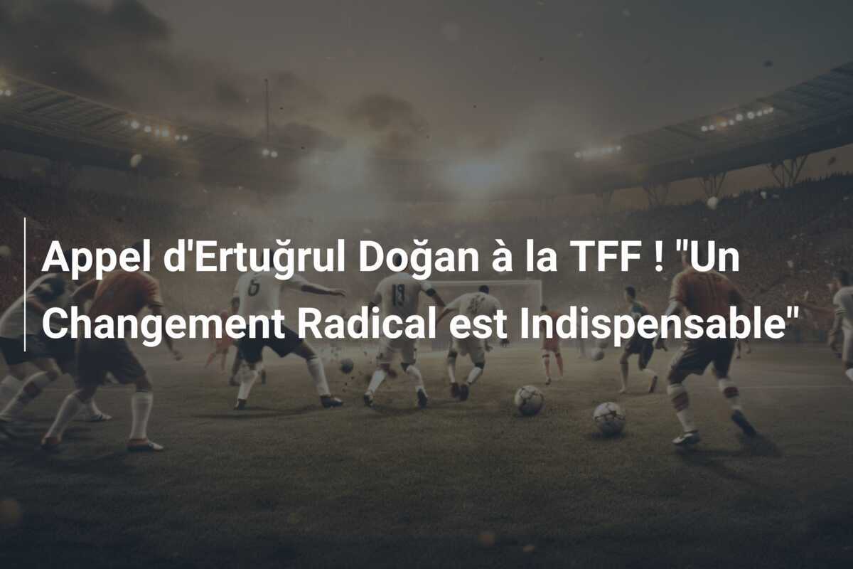 Appel d'Ertuğrul Doğan à la TFF ! "Un Changement Radical est Indispensable"