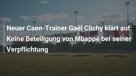 Neuer Caen-Trainer Gaël Clichy klärt auf: Keine Beteiligung von Mbappé bei seiner Verpflichtung